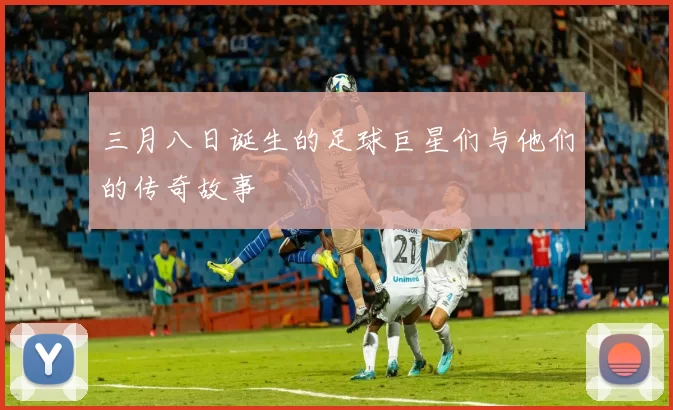 三月八日诞生的足球巨星们与他们的传奇故事
