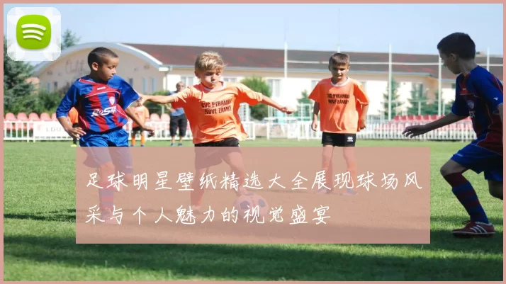 足球明星壁纸精选大全展现球场风采与个人魅力的视觉盛宴