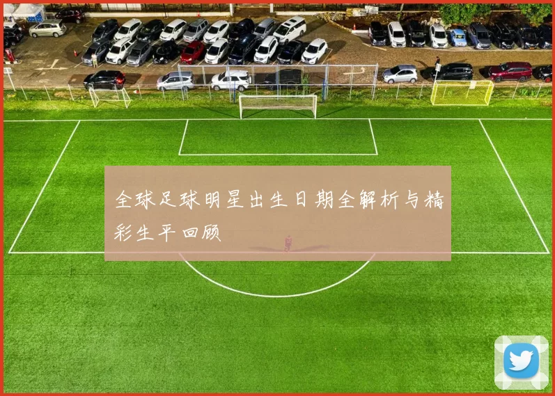 全球足球明星出生日期全解析与精彩生平回顾