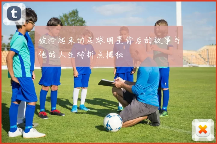 被拎起来的足球明星背后的故事与他的人生转折点揭秘