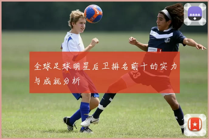 全球足球明星后卫排名前十的实力与成就分析