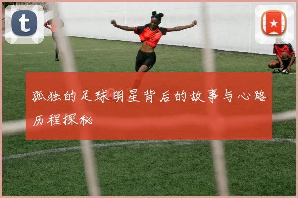 孤独的足球明星背后的故事与心路历程探秘