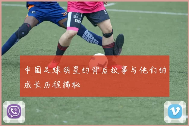 中国足球明星的背后故事与他们的成长历程揭秘