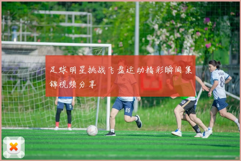 足球明星挑战飞盘运动精彩瞬间集锦视频分享