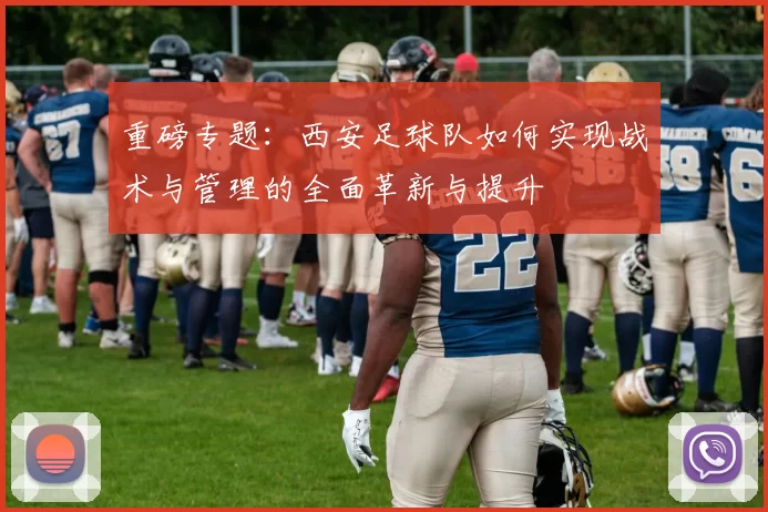 重磅专题：西安足球队如何实现战术与管理的全面革新与提升