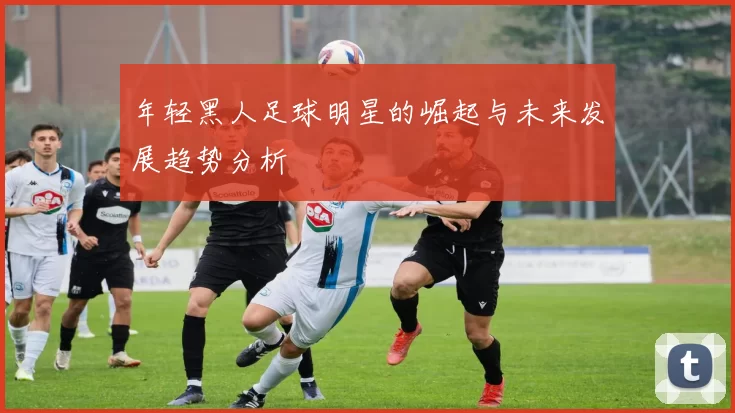 年轻黑人足球明星的崛起与未来发展趋势分析