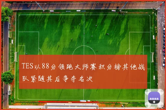 TES以88分领跑大师赛积分榜其他战队紧随其后争夺名次