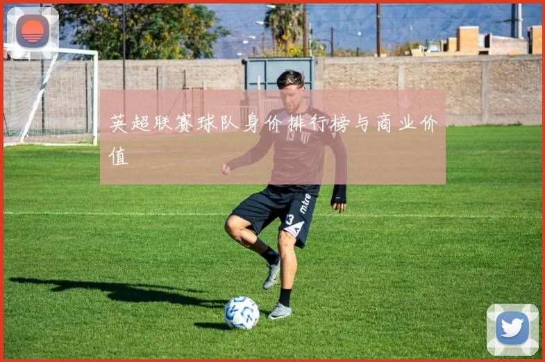 英超联赛球队身价排行榜与商业价值