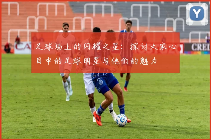 足球场上的闪耀之星：探讨大家心目中的足球明星与他们的魅力
