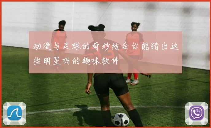 动漫与足球的奇妙结合你能猜出这些明星吗的趣味软件