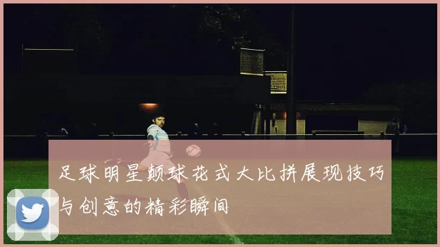 足球明星颠球花式大比拼展现技巧与创意的精彩瞬间