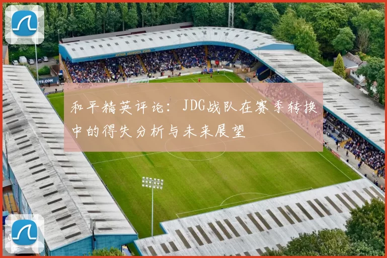 和平精英评论：JDG战队在赛季转换中的得失分析与未来展望