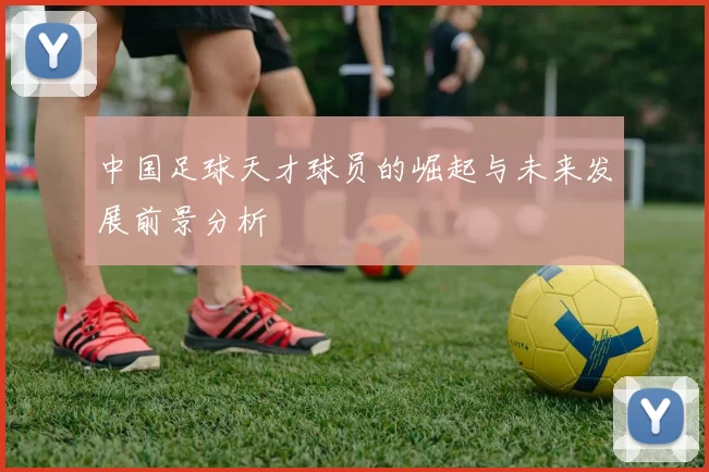 中国足球天才球员的崛起与未来发展前景分析