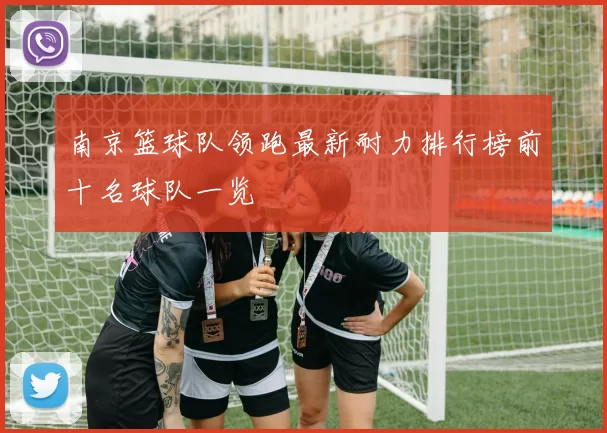 南京篮球队领跑最新耐力排行榜前十名球队一览
