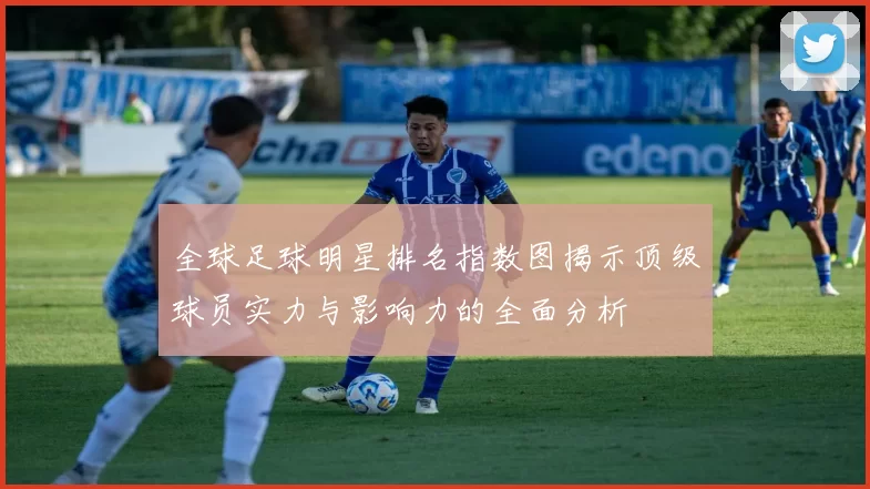 全球足球明星排名指数图揭示顶级球员实力与影响力的全面分析