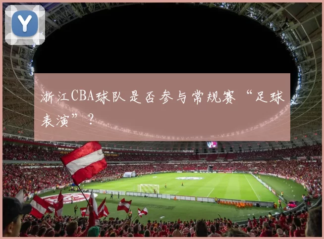 浙江CBA球队是否参与常规赛“足球表演”？