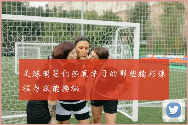 足球明星们热衷学习的那些精彩课程与技能揭秘
