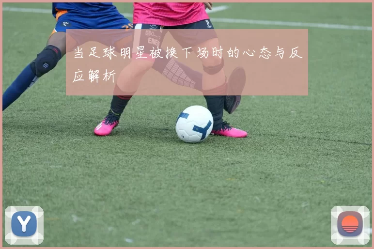 当足球明星被换下场时的心态与反应解析