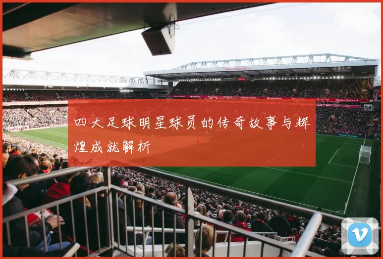 四大足球明星球员的传奇故事与辉煌成就解析