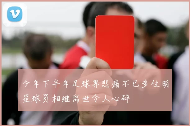 今年下半年足球界悲痛不已多位明星球员相继离世令人心碎