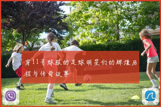 穿11号球服的足球明星们的辉煌历程与传奇故事