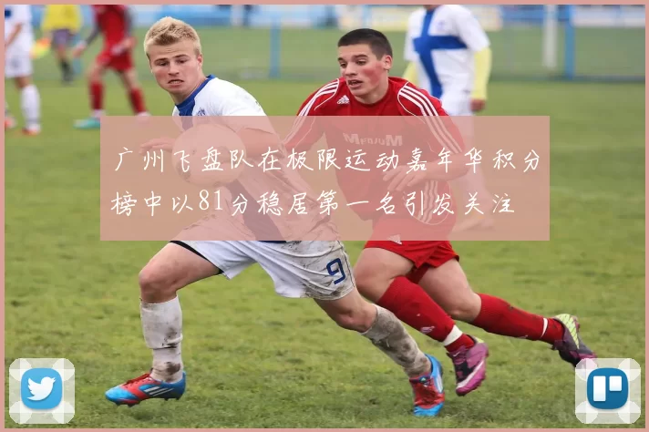 广州飞盘队在极限运动嘉年华积分榜中以81分稳居第一名引发关注