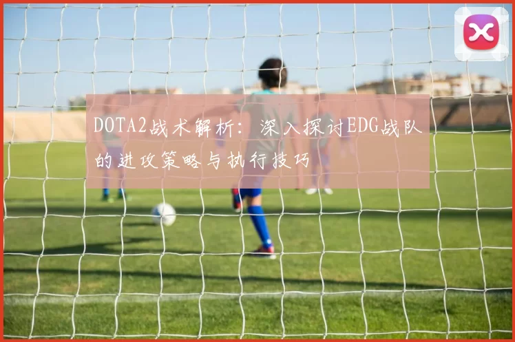 DOTA2战术解析：深入探讨EDG战队的进攻策略与执行技巧