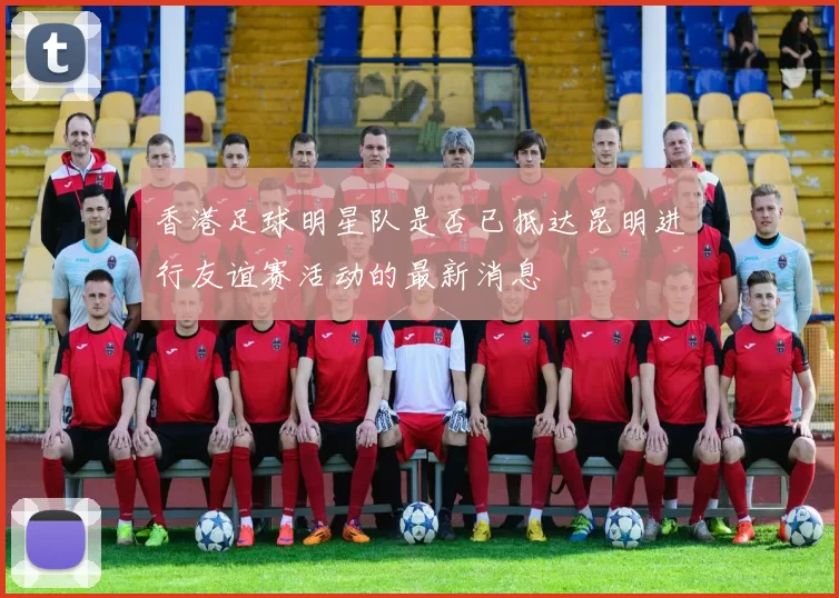香港足球明星队是否已抵达昆明进行友谊赛活动的最新消息