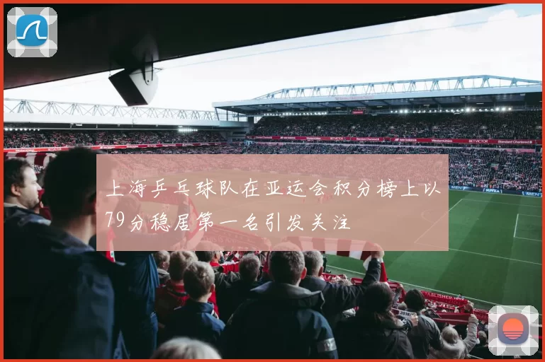 上海乒乓球队在亚运会积分榜上以79分稳居第一名引发关注