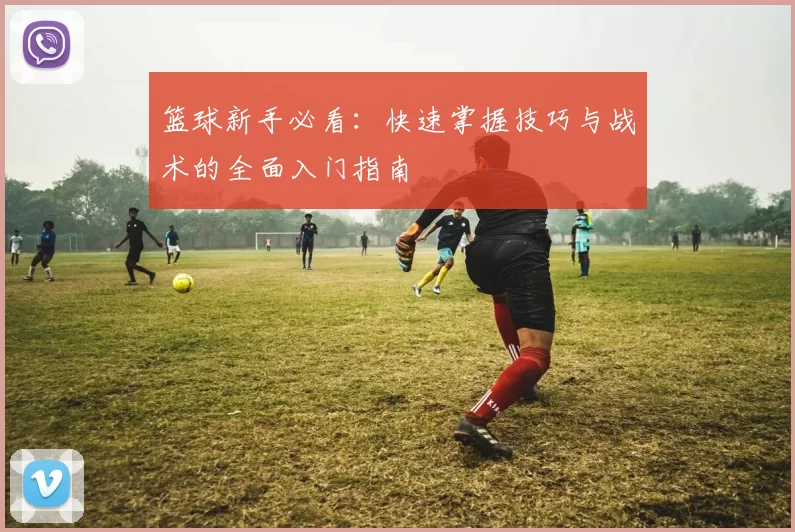 篮球新手必看：快速掌握技巧与战术的全面入门指南