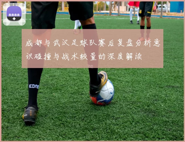 成都与武汉足球队赛后复盘分析意识碰撞与战术较量的深度解读