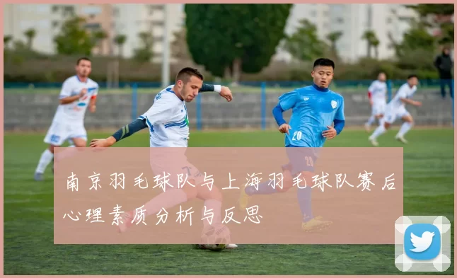 南京羽毛球队与上海羽毛球队赛后心理素质分析与反思