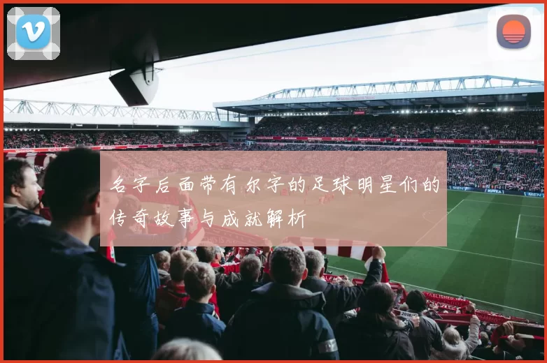 名字后面带有尔字的足球明星们的传奇故事与成就解析