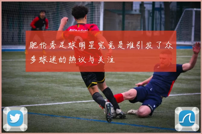 肥伦秀足球明星究竟是谁引发了众多球迷的热议与关注