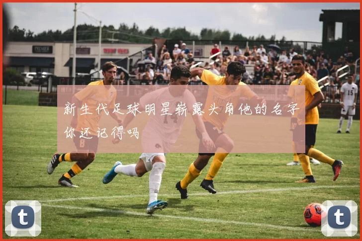 新生代足球明星崭露头角他的名字你还记得吗