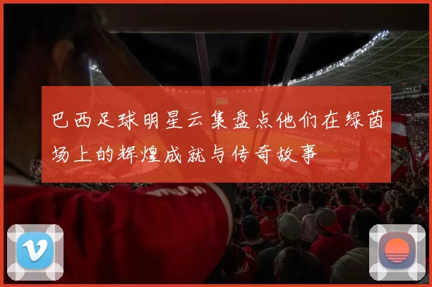 巴西足球明星云集盘点他们在绿茵场上的辉煌成就与传奇故事