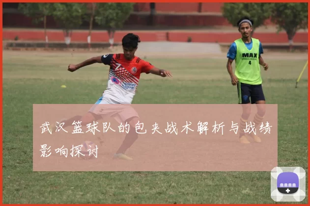 武汉篮球队的包夹战术解析与战绩影响探讨