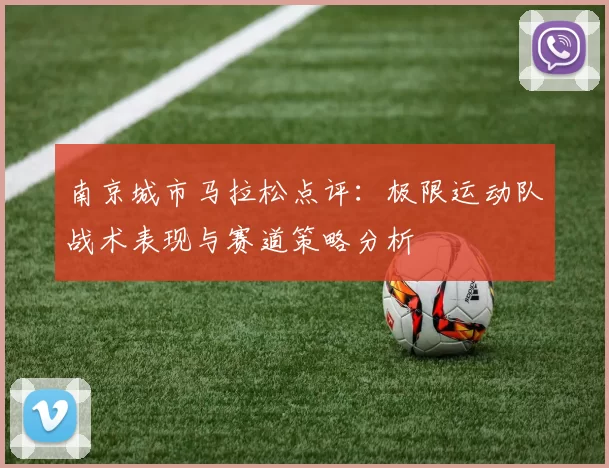 南京城市马拉松点评：极限运动队战术表现与赛道策略分析