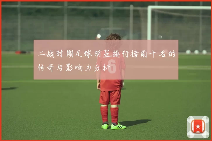 二战时期足球明星排行榜前十名的传奇与影响力分析