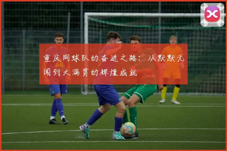 重庆网球队的奋进之路：从默默无闻到大满贯的辉煌成就