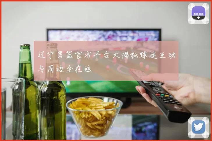 辽宁男篮官方平台大揭秘球迷互动与周边全在这