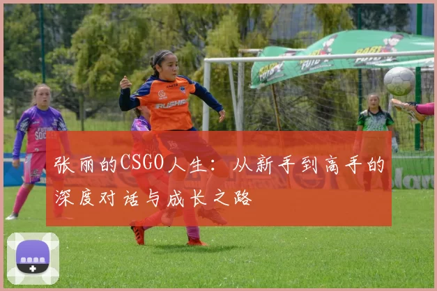 张丽的CSGO人生：从新手到高手的深度对话与成长之路