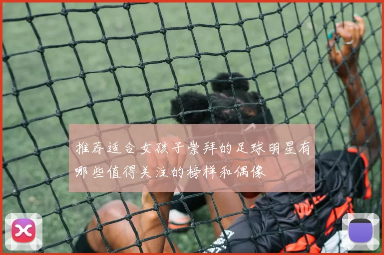 推荐适合女孩子崇拜的足球明星有哪些值得关注的榜样和偶像