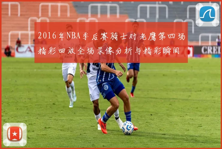 2016年NBA季后赛骑士对老鹰第四场精彩回放全场录像分析与精彩瞬间回顾