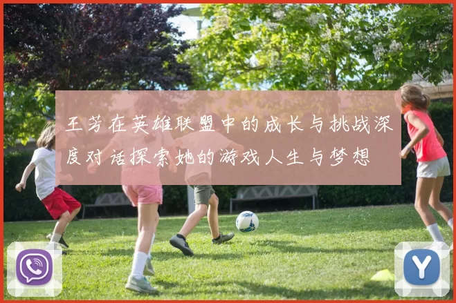 王芳在英雄联盟中的成长与挑战深度对话探索她的游戏人生与梦想