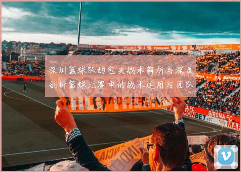 深圳篮球队的包夹战术解析与深度剖析篮球比赛中的战术运用与团队协作