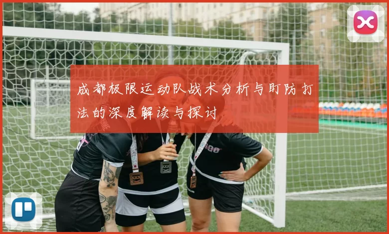 成都极限运动队战术分析与盯防打法的深度解读与探讨