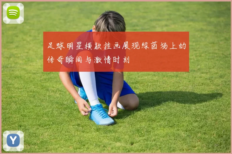 足球明星横款挂画展现绿茵场上的传奇瞬间与激情时刻