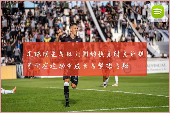 足球明星与幼儿园的快乐时光让孩子们在运动中成长与梦想飞翔