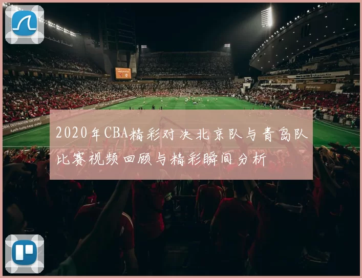 2020年CBA精彩对决北京队与青岛队比赛视频回顾与精彩瞬间分析